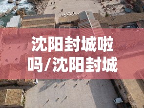 沈阳封城啦吗/沈阳封城是真的吗