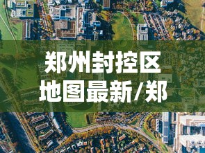 郑州封控区地图最新/郑州封控区和封闭区地图 郑州封控区地图最新/郑州封控区和封闭区地图