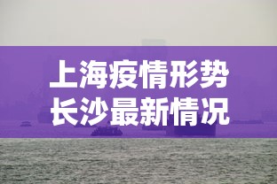 上海疫情形势长沙最新情况:上海疫情最新数据更新 上海疫情形势长沙最新情况:上海疫情最新数据更新