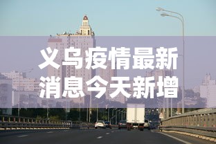 义乌疫情最新消息今天新增/义乌疫情最新消息2021 义乌疫情最新消息今天新增/义乌疫情最新消息2021