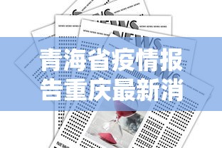 青海省疫情报告重庆最新消息:青海省疫情最新数据消息