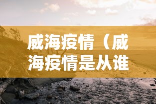 威海疫情(威海疫情是从谁开始的) 威海疫情(威海疫情是从谁开始的)