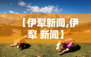 【伊犁新闻,伊犁 新闻】 【伊犁新闻,伊犁 新闻】