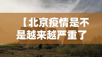 【北京疫情是不是越来越严重了,北京疫情会更严重吗】