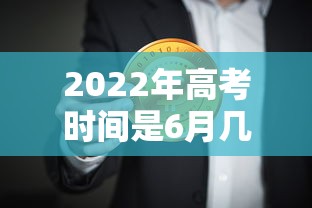 2022年高考时间是6月几号/2022年高考日期是几号 2022年高考时间是6月几号/2022年高考日期是几号