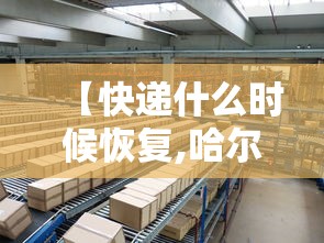 【快递什么时候恢复,哈尔滨快递什么时候恢复】 【快递什么时候恢复,哈尔滨快递什么时候恢复】