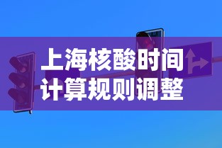 上海核酸时间计算规则调整(上海核酸检测几号结束) 上海核酸时间计算规则调整(上海核酸检测几号结束)