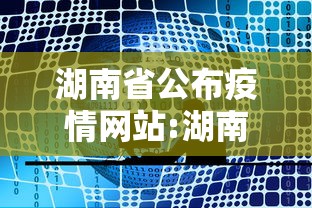 湖南省公布疫情网站:湖南省公布疫情网站公告