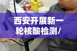 西安开展新一轮核酸检测/西安新冠核酸检测机构 西安开展新一轮核酸检测/西安新冠核酸检测机构