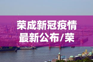 荣成新冠疫情最新公布/荣成 疫情 荣成新冠疫情最新公布/荣成 疫情