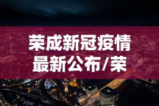 荣成新冠疫情最新公布/荣成 疫情 荣成新冠疫情最新公布/荣成 疫情