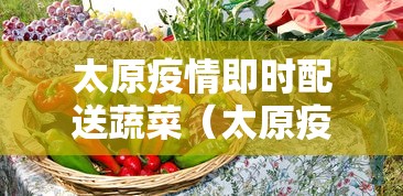 太原疫情即时配送蔬菜(太原疫情即时配送蔬菜有哪些) 太原疫情即时配送蔬菜(太原疫情即时配送蔬菜有哪些)
