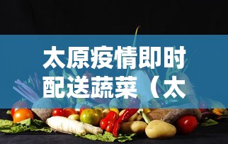 太原疫情即时配送蔬菜(太原疫情即时配送蔬菜有哪些) 太原疫情即时配送蔬菜(太原疫情即时配送蔬菜有哪些)