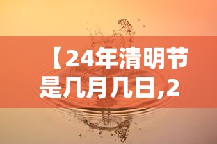 【24年清明节是几月几日,2024年清明节几月几日】