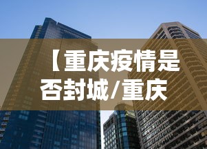 【重庆疫情是否封城/重庆疫情现在封城了没有】 【重庆疫情是否封城/重庆疫情现在封城了没有】