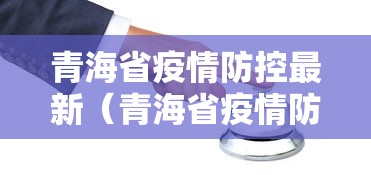 青海省疫情防控最新(青海省疫情防控最新规定) 青海省疫情防控最新(青海省疫情防控最新规定)
