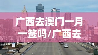广西去澳门一月一签吗/广西去澳门是隔多久签证 广西去澳门一月一签吗/广西去澳门是隔多久签证