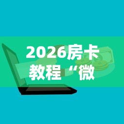 2026房卡教程“微信群牛牛房卡多少钱”详细房卡教程 2026房卡教程“微信群牛牛房卡多少钱”详细房卡教程