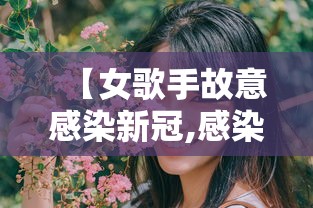 【女歌手故意感染新冠,感染新冠的女明星】 【女歌手故意感染新冠,感染新冠的女明星】