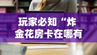 玩家必知“炸 金花房卡在哪有怎么购买”房卡使用教程