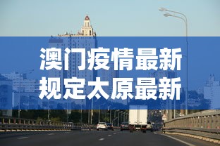 澳门疫情最新规定太原最新消息/澳门疫情出境内地最新情况 澳门疫情最新规定太原最新消息/澳门疫情出境内地最新情况