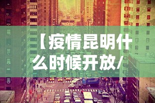 【疫情昆明什么时候开放/2021昆明对疫情什么时候停工】 【疫情昆明什么时候开放/2021昆明对疫情什么时候停工】