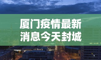 厦门疫情最新消息今天封城了/厦门疫情最新消息今天封城了吗 厦门疫情最新消息今天封城了/厦门疫情最新消息今天封城了吗