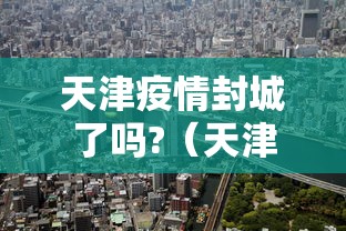 天津疫情封城了吗?(天津封城最新通知通知最新) 天津疫情封城了吗?(天津封城最新通知通知最新)