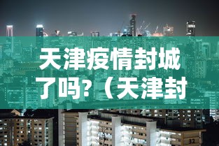 天津疫情封城了吗?(天津封城最新通知通知最新) 天津疫情封城了吗?(天津封城最新通知通知最新)