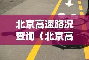 北京高速路况查询(北京高速路况查询电话24小时) 北京高速路况查询(北京高速路况查询电话24小时)