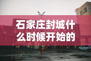 石家庄封城什么时候开始的(石家庄封城是什么时间开始的?) 石家庄封城什么时候开始的(石家庄封城是什么时间开始的?)