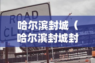 哈尔滨封城(哈尔滨封城封了多长时间) 哈尔滨封城(哈尔滨封城封了多长时间)