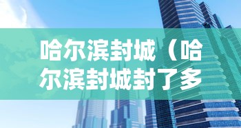 哈尔滨封城(哈尔滨封城封了多长时间) 哈尔滨封城(哈尔滨封城封了多长时间)