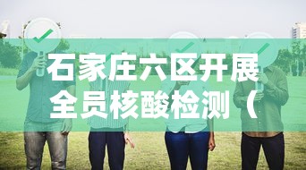 石家庄六区开展全员核酸检测(石家庄市区全员核酸检测) 石家庄六区开展全员核酸检测(石家庄市区全员核酸检测)