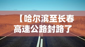 【哈尔滨至长春高速公路封路了吗/哈尔滨到长春高速今天封了吗?】