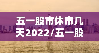 五一股市休市几天2022/五一股市休市安排 五一股市休市几天2022/五一股市休市安排