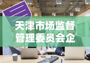 天津市场监督管理委员会企业申报:天津市场监管年报 天津市场监督管理委员会企业申报:天津市场监管年报