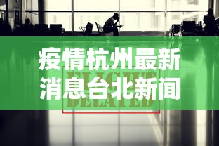 疫情杭州最新消息台北新闻/疫情杭州最新数据消息 疫情杭州最新消息台北新闻/疫情杭州最新数据消息