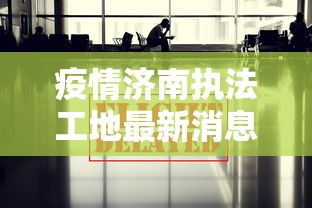 疫情济南执法工地最新消息:济南疫情办公室