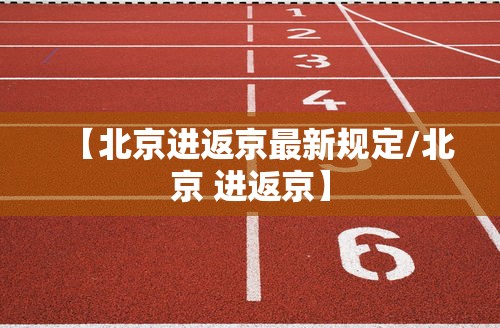 【北京进返京最新规定/北京 进返京】 【北京进返京最新规定/北京 进返京】