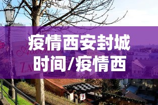 疫情西安封城时间/疫情西安封城时间最新消息 疫情西安封城时间/疫情西安封城时间最新消息