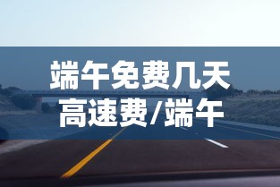 端午免费几天高速费/端午免收高速费吗 端午免费几天高速费/端午免收高速费吗
