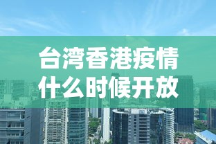 台湾香港疫情什么时候开放（台湾疫情哪天开始）