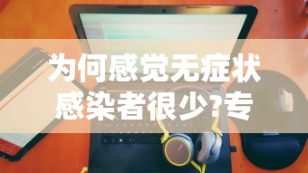 为何感觉无症状感染者很少?专家回应:无症状感染者为什么没有症状 为何感觉无症状感染者很少?专家回应:无症状感染者为什么没有症状
