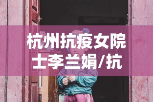 杭州抗疫女院士李兰娟/抗疫女院士李兰娟赞扬 杭州抗疫女院士李兰娟/抗疫女院士李兰娟赞扬