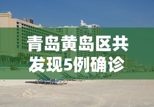 青岛黄岛区共发现5例确诊/青岛黄岛区疫情最新消息 青岛黄岛区共发现5例确诊/青岛黄岛区疫情最新消息