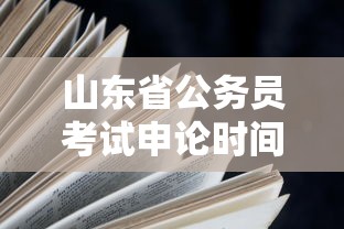 山东省公务员考试申论时间/山东省公务员考试申论时间多久