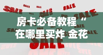 房卡必备教程“在哪里买炸 金花房卡便宜”购买房卡介绍 房卡必备教程“在哪里买炸 金花房卡便宜”购买房卡介绍