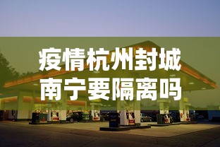疫情杭州封城南宁要隔离吗/疫情期间杭州封城吗 疫情杭州封城南宁要隔离吗/疫情期间杭州封城吗