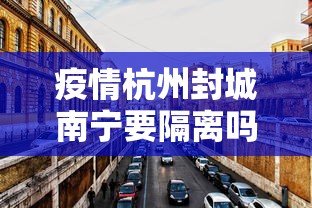 疫情杭州封城南宁要隔离吗/疫情期间杭州封城吗 疫情杭州封城南宁要隔离吗/疫情期间杭州封城吗